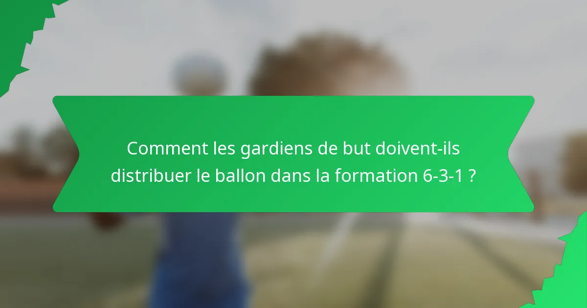 Comment les gardiens de but doivent-ils distribuer le ballon dans la formation 6-3-1 ?